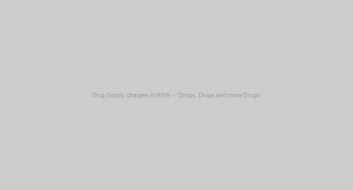Drug Supply charges in NSW – “Drugs, Drugs and more Drugs”